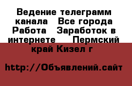 Ведение телеграмм канала - Все города Работа » Заработок в интернете   . Пермский край,Кизел г.